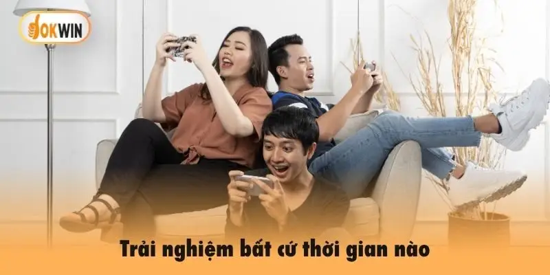Trải nghiệm bất cứ thời gian nào